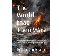 The World that Then Was: A Biblical and Theological Challenge to a Young-Earth Reading of Genesis 1