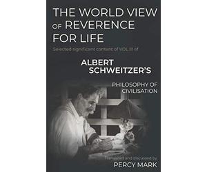 THE WORLD VIEW OF REVERENCE FOR LIFE: Selected significant content of VOL III of ALBERT SCHWEITZER’S PHILOSOPHY OF CIVILISATION