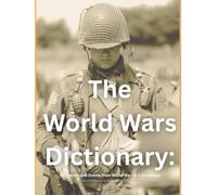 The World Wars Dictionary: Key Terms and Events from World War I & II Explained: An Essential Reference for Students, Historians, and Military Enthusiasts