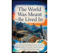 The World Was Meant to Be Lived In: The Science, Psychology, and Art of Travel That Reawakens Curiosity, Expands Identity, and Makes Life Feel Vast Again