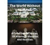 The World Without The Web: A Collection Of Stories Of Alternate Histories And Realities