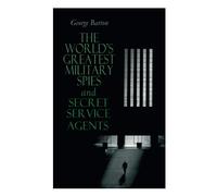 The World's Greatest Military Spies and Secret Service Agents: The History of Espionage - True Crime Stories