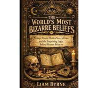 The World's Most Bizarre Beliefs: Odd Customs, Unsettling Rituals, and the Logic Behind Human Weirdness