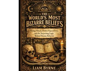The World's Most Bizarre Beliefs: Odd Customs, Unsettling Rituals, and the Logic Behind Human Weirdness