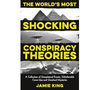 The World's Most Shocking Conspiracy Theories: A Collection of Unexplained Events, Unbelievable Cover-Ups and Unsolved Mysteries