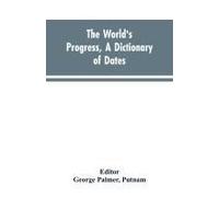 The World's Progress, A Dictionary Of Dates, Being A Chronological And Alphabetical Record Of All Essential Facts In The Progress Of Society, From The Creation Of The World To The Present Time, With A