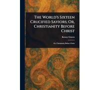 The World's Sixteen Crucified Saviors; Or, Christianity Before Christ