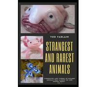The World's Strangest And Rarest Animals: Curiosities And Stories Of Bizarre Animals That Almost No One Knows About Weird And Unusual Creatures Volume 1