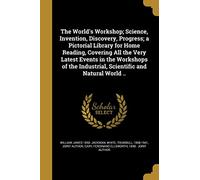 The World's Workshop; Science, Invention, Discovery, Progress; a Pictorial Library for Home Reading, Covering All the Very Latest Events in the ... Industrial, Scientific and Natural World ..
