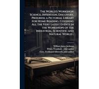 The World's Workshop; Science, Invention, Discovery, Progress; a Pictorial Library for Home Reading, Covering All the Very Latest Events in the ... Industrial, Scientific and Natural World ..