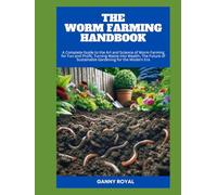 THE WORM FARMING HANDBOOK: A Complete Guide to the Art and Science of Worm Farming for Fun and Profit, Turning Waste into Wealth, The Future of Sustainable Gardening for the Modern Era