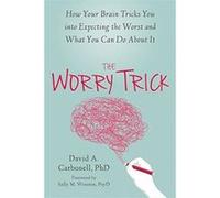 The Worry Trick: How Your Brain Tricks You into Expecting the Worst and What You Can Do About It