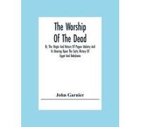 The Worship Of The Dead; Or, The Origin And Nature Of Pagan Idolatry And Its Bearing Upon The Early History Of Egypt And Babylonia