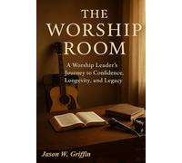 The Worship Room: A Worship Leader's Journey to Confidence, Longevity, and Legacy