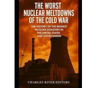 The Worst Nuclear Meltdowns of the Cold War: The History of the Biggest Nuclear Disasters in the United States and Soviet Union