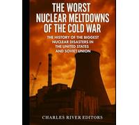 The Worst Nuclear Meltdowns of the Cold War: The History of the Biggest Nuclear Disasters in the United States and Soviet Union