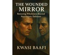 The Wounded Mirror: Restoring Wholeness Beyond Narcissistic Defenses: A Somatic and Relational Approach to Healing the Fragmented Self