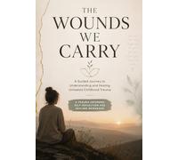The Wounds We Carry: A Guided Journey to Understanding and Healing Unhealed Childhood Trauma