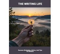 The Writing Life: Success Strategies, Advice, And Tips For Writers