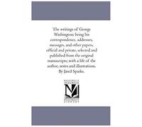 The Writings Of George Washington; Being His Correspondence, Addresses, Messages, And Other Papers, Official And Private, Selected And Published From: 1