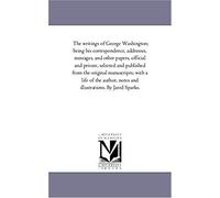 The Writings Of George Washington; Being His Correspondence, Addresses, Messages, And Other Papers, Official And Private, Selected And Published From