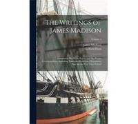 The Writings of James Madison Comprising His Public Papers and His Private Correspondence Including Numerous Letters and Documents Now for the First Time James MadisonJames Madison (Auteur)