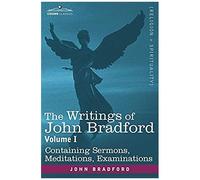The Writings Of John Bradford, Vol. I - Containing Sermons, Meditations, Examinations