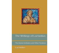The Writings of Lactantius: The Divine Institutes and Other Treatises