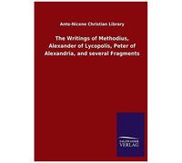 The Writings Of Methodius, Alexander Of Lycopolis, Peter Of Alexandria, And Several Fragments