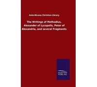 The Writings Of Methodius, Alexander Of Lycopolis, Peter Of Alexandria, And Several Fragments