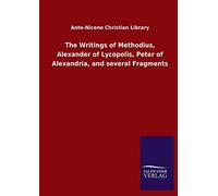 The Writings Of Methodius, Alexander Of Lycopolis, Peter Of Alexandria, And Several Fragments