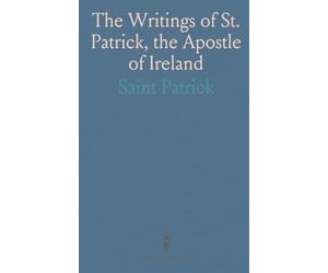 The Writings of St. Patrick, the Apostle of Ireland: A Revised Translation With Notes, Critical and Historical