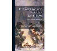 The Writings Of Thomas Jefferson: Being His Autobiography, Correspondence, Reports, Messages, Addresses, And Other Writings, Official And Private: Pub