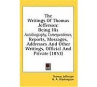 The Writings of Thomas Jefferson: Being His Autobiography, Correspondence, Reports, Messages, Addresses and Other Writings, Official and Private (1853