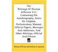 The Writings of Thomas Jefferson V11: Containing His Autobiography, Notes on Virginia, Parliamentary Manual, Official Papers, Messages and Addresses, Jefferson, Thomas (Auteur)