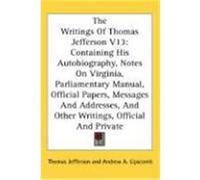 The Writings of Thomas Jefferson V13: Containing His Autobiography, Notes on Virginia, Parliamentary Manual, Official Papers, Messages and Addresses, Jefferson, Thomas (Auteur)