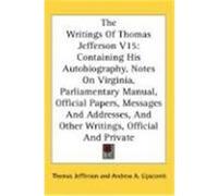 The Writings of Thomas Jefferson V15: Containing His Autobiography, Notes on Virginia, Parliamentary Manual, Official Papers, Messages and Addresses, Jefferson, Thomas (Auteur)
