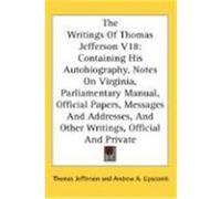 The Writings of Thomas Jefferson V18: Containing His Autobiography, Notes on Virginia, Parliamentary Manual, Official Papers, Messages and Addresses, Jefferson, Thomas (Auteur)