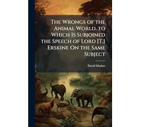 The Wrongs of the Animal World. to Which Is Subjoined the Speech of Lord [T.] Erskine On the Same Subject