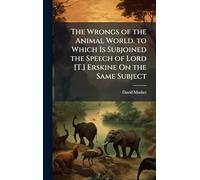 The Wrongs of the Animal World. to Which Is Subjoined the Speech of Lord [T.] Erskine On the Same Subject
