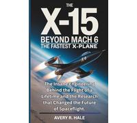 The X-15 Beyond Mach 6 : The Fastest X-Plane: The Insane Engineering Behind the Flight of a Lifetime and the Research that Changed the Future of Spaceflight.