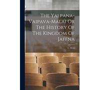 The Yalpana-Vaipava-Malai Or The History Of The Kingdom Of Jaffna