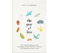 The Year of Less How I Stopped Shopping Gave Away My Belongings and Discovered Life is Worth More Than Anything You Can Buy in a Store by Cait Flanders Cait Flanders (Auteur)