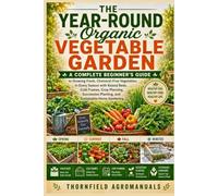 The Year-Round Organic Vegetable Garden: A Complete Beginner’s Guide to Growing Fresh, Chemical-Free Vegetables in Every Season with Raised Beds, Cold ... Planting, and Sustainable Home Gardening