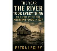 The Year the River Took Everything: The History of the Great Mississippi Flood of 1927