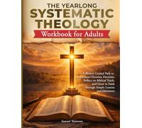 THE YEARLONG SYSTEMATIC THEOLOGY WORKBOOK FOR ADULTS: A Weekly Guided Path to Understand Christian Doctrine, Reflect on Biblical Truth, and Grow in Faith Through Simple Lessons and Questions