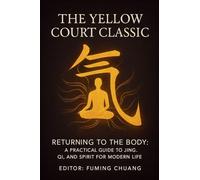 THE YELLOW COURT CLASSIC Returning to the Body: A Practical Guide to Jing, Qi, and Spirit for Modern Life