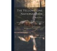 The Yellowstone National Park: A Complete Guide To And Description Of The Wondrous Yellowstone Region Of Wyoming And Montana Territories Of The Unite