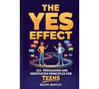The Yes Effect - 101 Persuasion and Negotiation Principles for Teens: How to Talk to Parents, Teachers, Coaches, and Anyone Else Who Has the Power to Shape Your Future