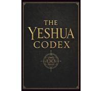 The Yeshua Codex: The Last Testament of the First Age